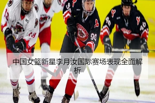 中国女篮新星李月汝国际赛场表现全面解析